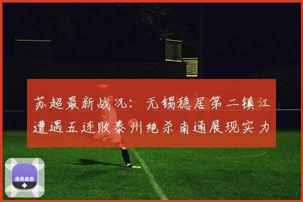 苏超最新战况：无锡稳居第二镇江遭遇五连败泰州绝杀南通展现实力