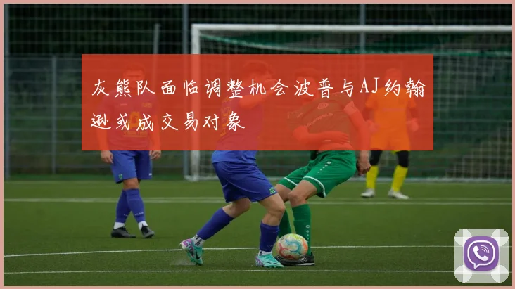 灰熊队面临调整机会波普与AJ约翰逊或成交易对象