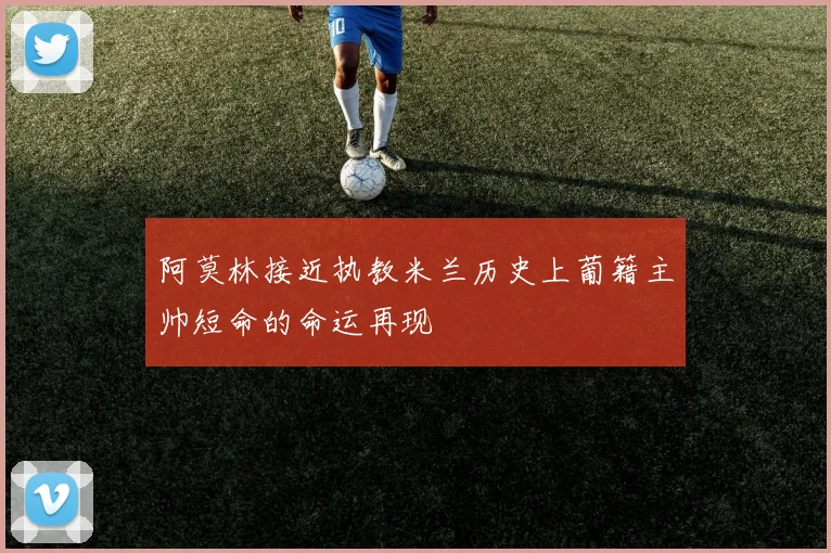 阿莫林接近执教米兰历史上葡籍主帅短命的命运再现