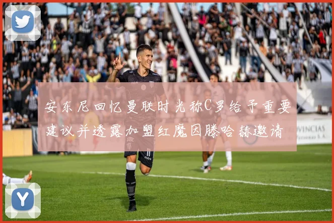 安东尼回忆曼联时光称C罗给予重要建议并透露加盟红魔因滕哈赫邀请