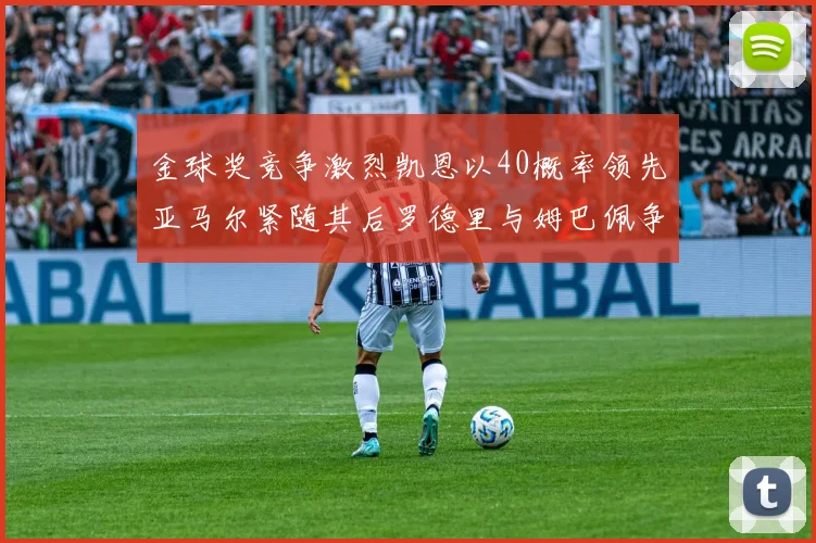 金球奖竞争激烈凯恩以40概率领先亚马尔紧随其后罗德里与姆巴佩争夺