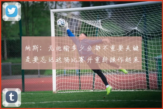 纳斯：无论输多少分都不重要关键是要忘记这场比赛并重新振作起来