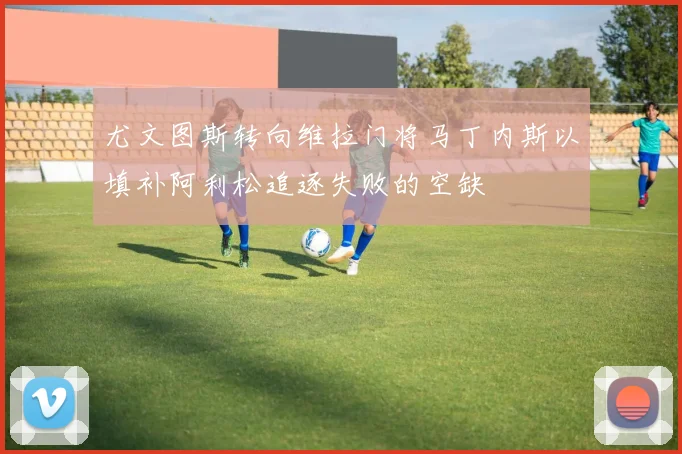 尤文图斯转向维拉门将马丁内斯以填补阿利松追逐失败的空缺