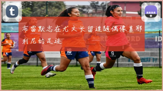布雷默志在尤文长留追随偶像基耶利尼的足迹
