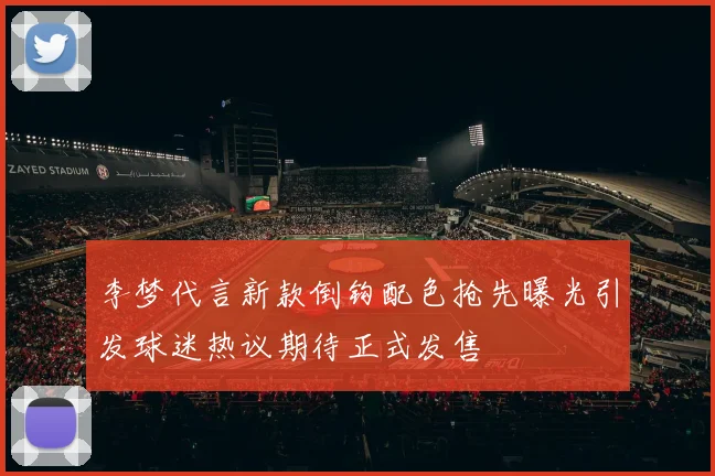 李梦代言新款倒钩配色抢先曝光引发球迷热议期待正式发售