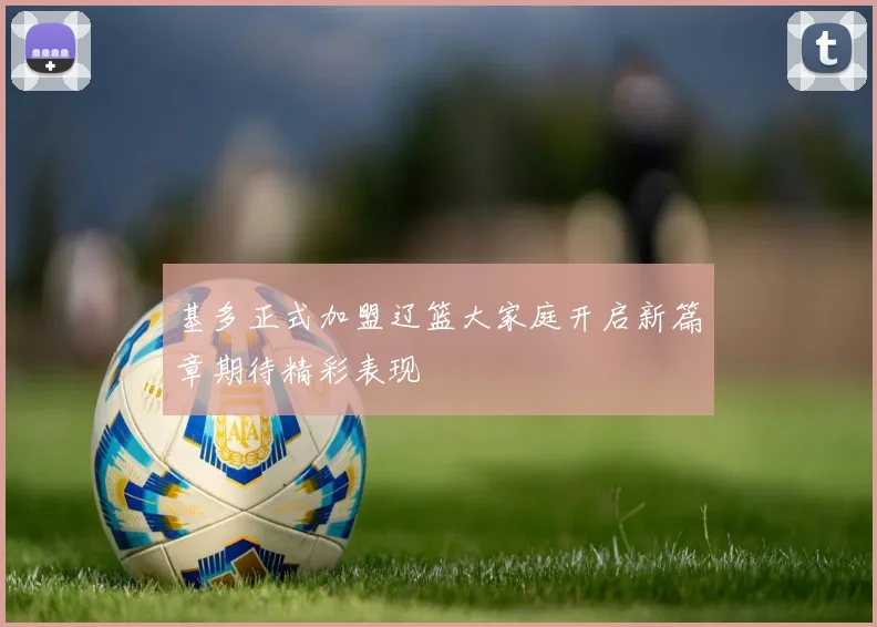 基多正式加盟辽篮大家庭开启新篇章期待精彩表现