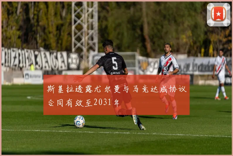 斯基拉透露尤尔曼与马竞达成协议合同有效至2031年