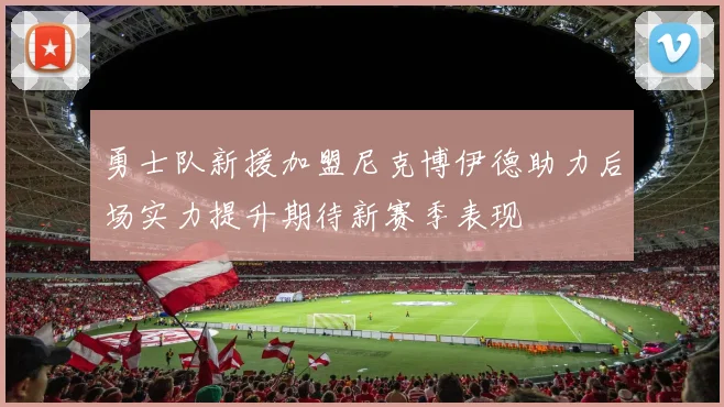 勇士队新援加盟尼克博伊德助力后场实力提升期待新赛季表现