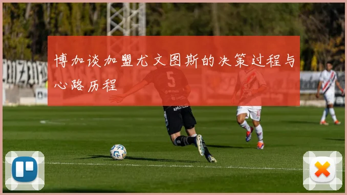 博加谈加盟尤文图斯的决策过程与心路历程