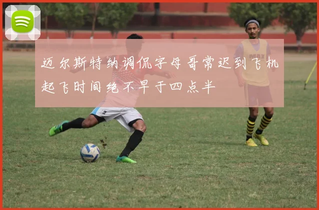 迈尔斯特纳调侃字母哥常迟到飞机起飞时间绝不早于四点半