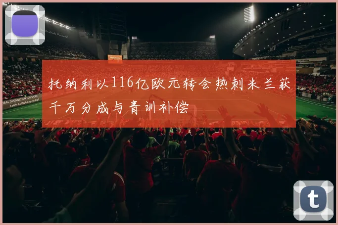 托纳利以116亿欧元转会热刺米兰获千万分成与青训补偿