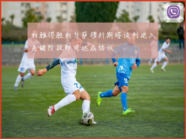 利雅得胜利与萨穆科斯塔谈判进入关键阶段即将达成协议