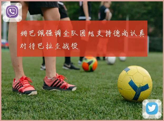 姆巴佩强调全队团结支持德尚认真对待巴拉圭战役
