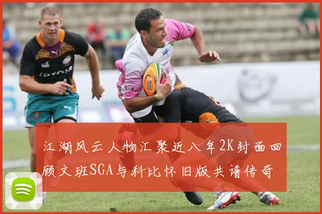 江湖风云人物汇聚近八年2K封面回顾文班SGA与科比怀旧版共谱传奇