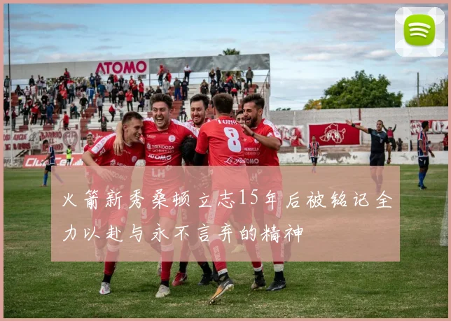 火箭新秀桑顿立志15年后被铭记全力以赴与永不言弃的精神