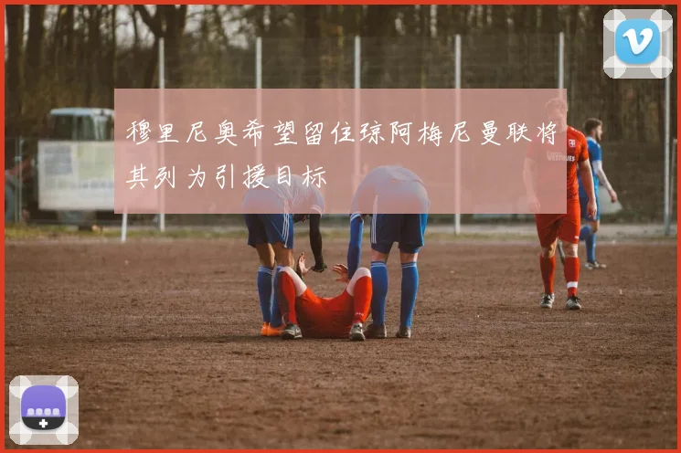 穆里尼奥希望留住琼阿梅尼曼联将其列为引援目标
