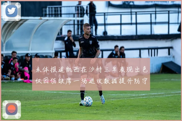 米体报道凯西在沙特三年表现出色仅因伤缺席一场进攻数据提升防守工作有所减少