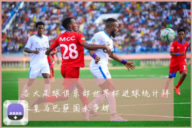 各大足球俱乐部世界杯进球统计拜仁皇马巴萨国米争辉