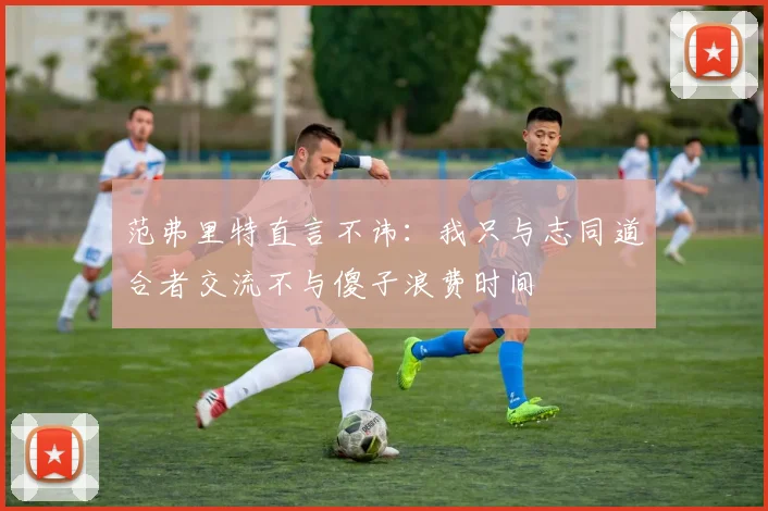 范弗里特直言不讳：我只与志同道合者交流不与傻子浪费时间