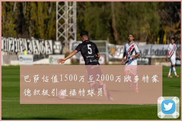 巴萨估值1500万至2000万欧多特蒙德积极引进福特球员