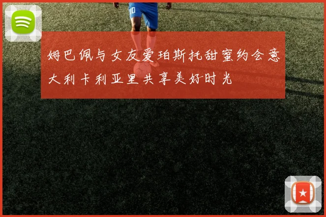 姆巴佩与女友爱珀斯托甜蜜约会意大利卡利亚里共享美好时光