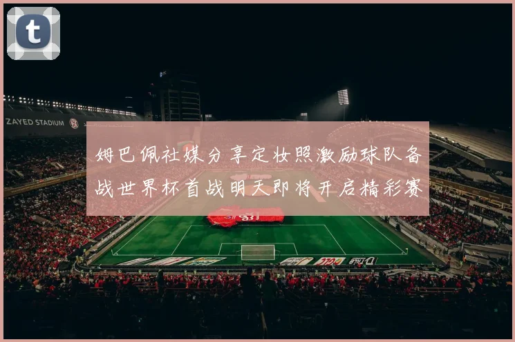 姆巴佩社媒分享定妆照激励球队备战世界杯首战明天即将开启精彩赛事