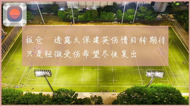 板仓滉透露久保建英伤情好转期待只是轻微受伤希望尽快复出