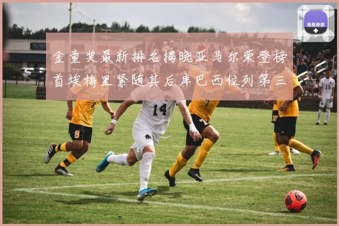 金童奖最新排名揭晓亚马尔荣登榜首埃梅里紧随其后库巴西位列第三