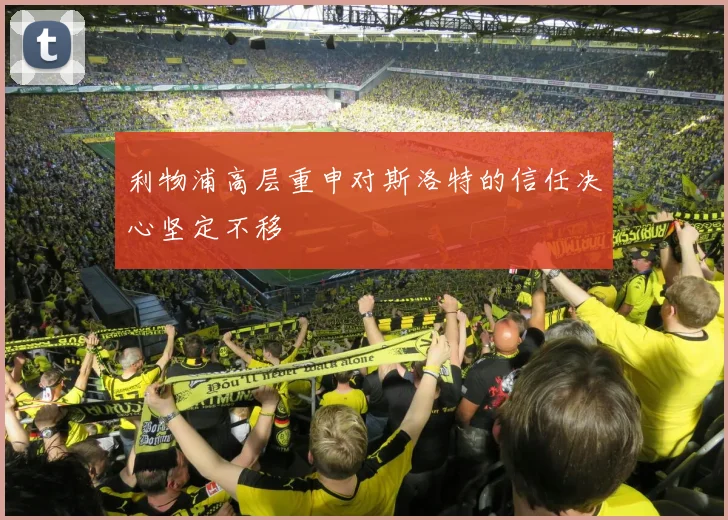 利物浦高层重申对斯洛特的信任决心坚定不移