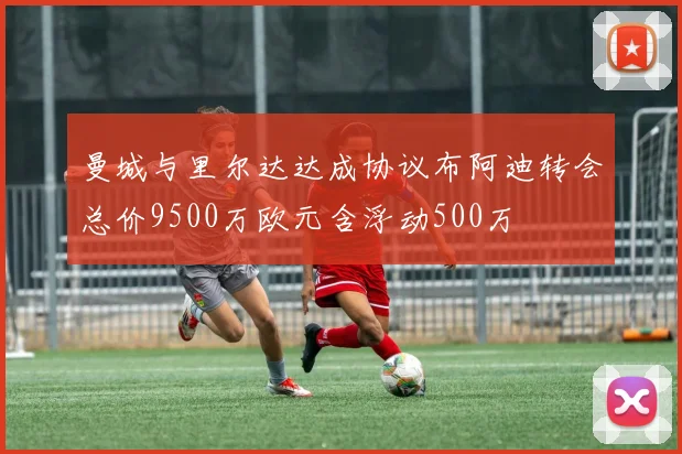 曼城与里尔达达成协议布阿迪转会总价9500万欧元含浮动500万