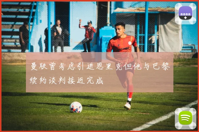 曼联曾考虑引进恩里克但他与巴黎续约谈判接近完成