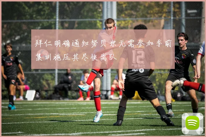 拜仁明确通知努贝尔无需参加季前集训施压其尽快离队